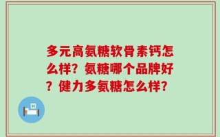 多元高氨糖软骨素钙怎么样？氨糖哪个品牌好？健力多氨糖怎么样？