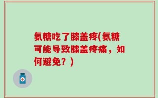 氨糖吃了膝盖疼(氨糖可能导致膝盖疼痛，如何避免？)