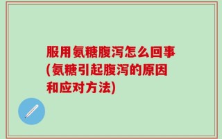 服用氨糖腹泻怎么回事(氨糖引起腹泻的原因和应对方法)