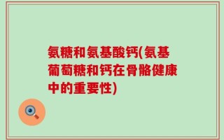 氨糖和氨基酸钙(氨基葡萄糖和钙在骨骼健康中的重要性)