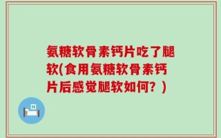 氨糖软骨素钙片吃了腿软(食用氨糖软骨素钙片后感觉腿软如何？)