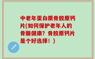 中老年蛋白质骨胶原钙片(如何保护老年人的骨骼健康？骨胶原钙片是个好选择！)