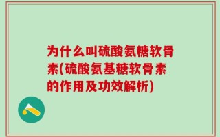 为什么叫硫酸氨糖软骨素(硫酸氨基糖软骨素的作用及功效解析)