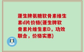 蓬生牌氨糖软骨素维生素d片价格(蓬生牌软骨素片维生素D，功效联合，价格实惠)