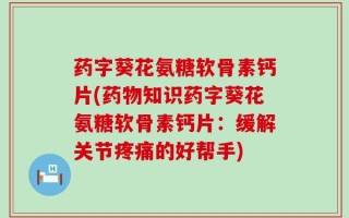 药字葵花氨糖软骨素钙片(药物知识药字葵花氨糖软骨素钙片：缓解关节疼痛的好帮手)