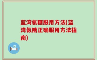 蓝湾氨糖服用方法(蓝湾氨糖正确服用方法指南)