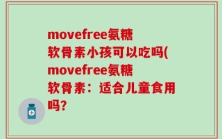 movefree氨糖软骨素小孩可以吃吗(movefree氨糖软骨素：适合儿童食用吗？