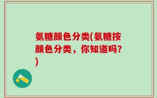 氨糖颜色分类(氨糖按颜色分类，你知道吗？)