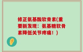修正氨基酸软骨素(重要新发现：氨基糖软骨素降低关节疼痛！)