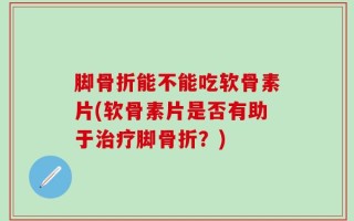 脚骨折能不能吃软骨素片(软骨素片是否有助于治疗脚骨折？)
