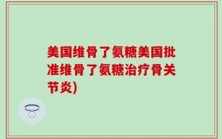 美国维骨了氨糖美国批准维骨了氨糖治疗骨关节炎)