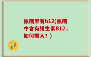 氨糖里有b12(氨糖中含有维生素B12，如何摄入？)