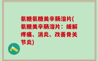 氨糖氨糖美辛肠溶片(氨糖美辛肠溶片：缓解疼痛、消炎、改善骨关节炎)