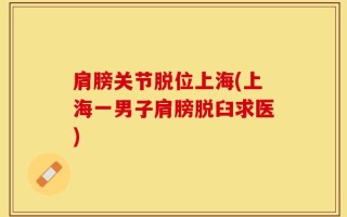肩膀关节脱位上海(上海一男子肩膀脱臼求医)