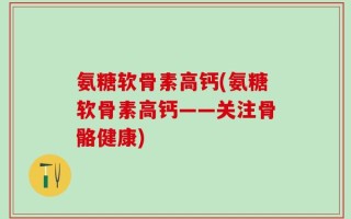 氨糖软骨素高钙(氨糖软骨素高钙——关注骨骼健康)
