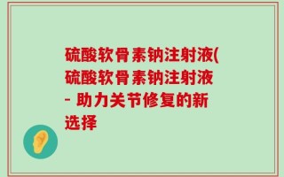 硫酸软骨素钠注射液(硫酸软骨素钠注射液 - 助力关节修复的新选择