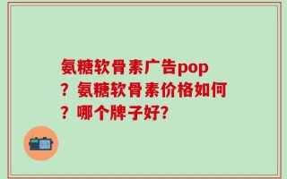 氨糖软骨素广告pop？氨糖软骨素价格如何？哪个牌子好？