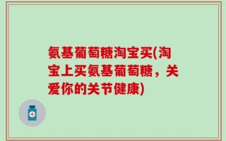 氨基葡萄糖淘宝买(淘宝上买氨基葡萄糖，关爱你的关节健康)