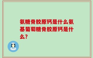 氨糖骨胶原钙是什么氨基葡萄糖骨胶原钙是什么？