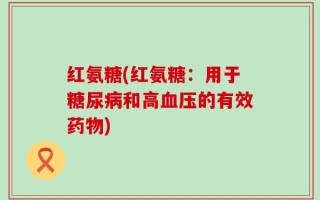 红氨糖(红氨糖：用于糖尿病和高血压的有效药物)