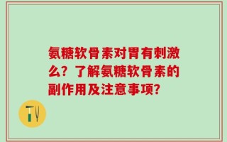 氨糖软骨素对胃有刺激么？了解氨糖软骨素的副作用及注意事项？