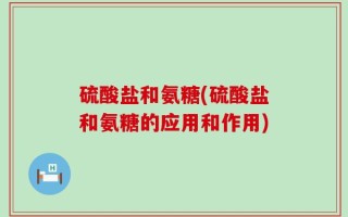 硫酸盐和氨糖(硫酸盐和氨糖的应用和作用)