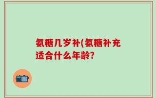 氨糖几岁补(氨糖补充适合什么年龄？