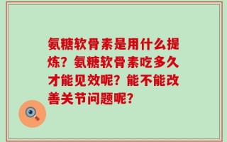 氨糖软骨素是用什么提炼？氨糖软骨素吃多久才能见效呢？能不能改善关节问题呢？