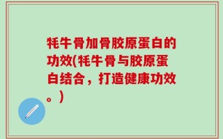 牦牛骨加骨胶原蛋白的功效(牦牛骨与胶原蛋白结合，打造健康功效。)