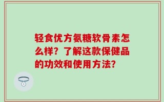 轻食优方氨糖软骨素怎么样？了解这款保健品的功效和使用方法？