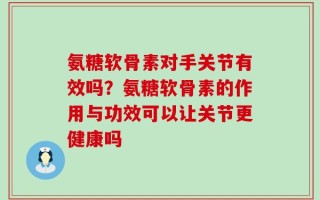 氨糖软骨素对手关节有效吗？氨糖软骨素的作用与功效可以让关节更健康吗