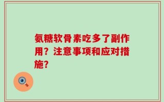 氨糖软骨素吃多了副作用？注意事项和应对措施？