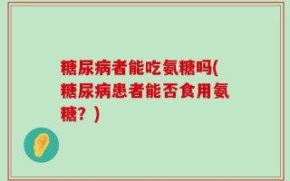 糖尿病者能吃氨糖吗(糖尿病患者能否食用氨糖？)