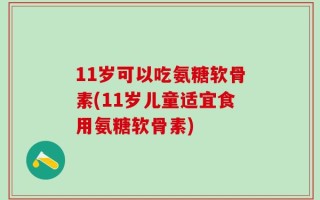 11岁可以吃氨糖软骨素(11岁儿童适宜食用氨糖软骨素)