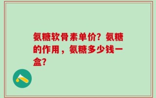 氨糖软骨素单价？氨糖的作用，氨糖多少钱一盒？