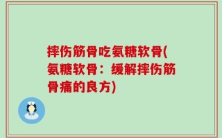 摔伤筋骨吃氨糖软骨(氨糖软骨：缓解摔伤筋骨痛的良方)
