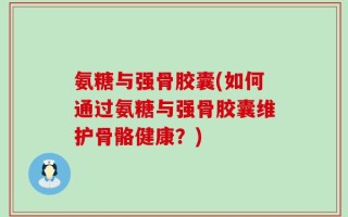 氨糖与强骨胶囊(如何通过氨糖与强骨胶囊维护骨骼健康？)