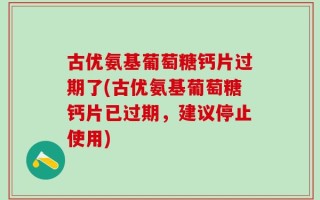 古优氨基葡萄糖钙片过期了(古优氨基葡萄糖钙片已过期，建议停止使用)