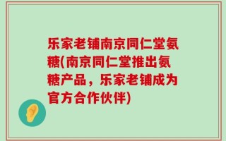 乐家老铺南京同仁堂氨糖(南京同仁堂推出氨糖产品，乐家老铺成为官方合作伙伴)