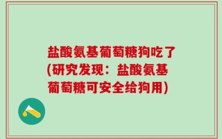 盐酸氨基葡萄糖狗吃了(研究发现：盐酸氨基葡萄糖可安全给狗用)