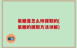 氨糖是怎么样提取的(氨糖的提取方法详解)