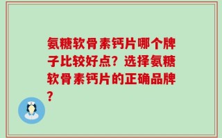 氨糖软骨素钙片哪个牌子比较好点？选择氨糖软骨素钙片的正确品牌？