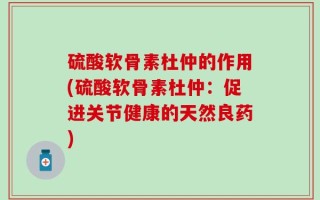 硫酸软骨素杜仲的作用(硫酸软骨素杜仲：促进关节健康的天然良药)
