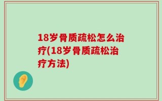 18岁骨质疏松怎么治疗(18岁骨质疏松治疗方法)