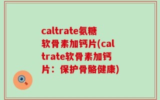 caltrate氨糖软骨素加钙片(caltrate软骨素加钙片：保护骨骼健康)