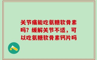 关节痛能吃氨糖软骨素吗？缓解关节不适，可以吃氨糖软骨素钙片吗