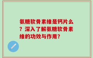 氨糖软骨素维是钙片么？深入了解氨糖软骨素维的功效与作用？