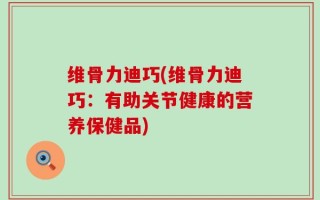 维骨力迪巧(维骨力迪巧：有助关节健康的营养保健品)