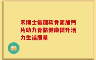 禾博士氨糖软骨素加钙片助力骨骼健康提升活力生活质量