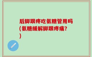 后脚跟疼吃氨糖管用吗(氨糖缓解脚跟疼痛？)